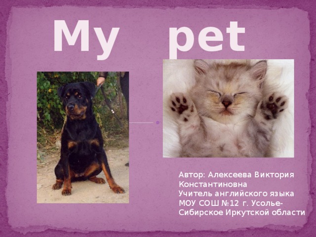 My pet  Автор: Алексеева Виктория Константиновна Учитель английского языка МОУ СОШ №12 г. Усолье-Сибирское Иркутской области 