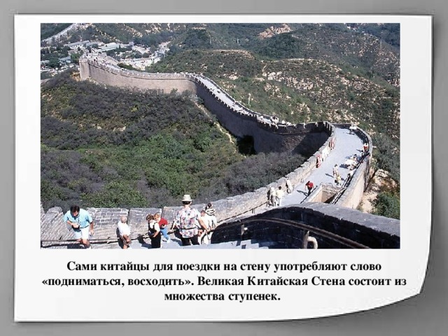 Сами китайцы для поездки на стену употребляют слово «подниматься, восходить». Великая Китайская Стена состоит из множества ступенек.    