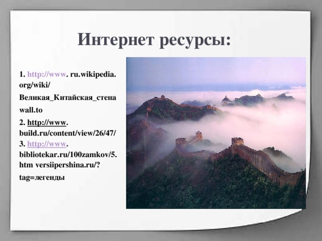 Интернет ресурсы: 1. http://www . ru.wikipedia. org/wiki/ Великая_Китайская_стена wall.to   2 . http://www . build.ru/content/view/26/47/ 3. http://www . bibliotekar.ru/100zamkov/5.htm versiipershina.ru/? tag=легенды  