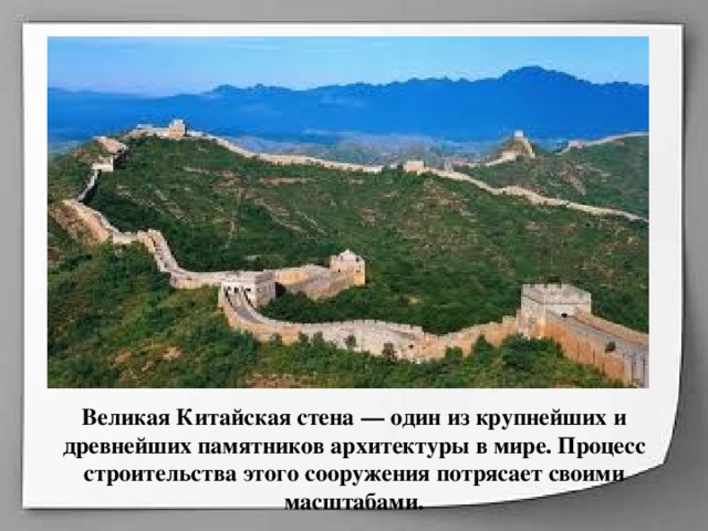 Великая Китайская стена — один из крупнейших и древнейших памятников архитектуры в мире. Процесс строительства этого сооружения потрясает своими масштабами.   