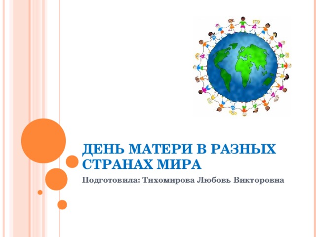 ДЕНЬ МАТЕРИ В РАЗНЫХ СТРАНАХ МИРА Подготовила: Тихомирова Любовь Викторовна 