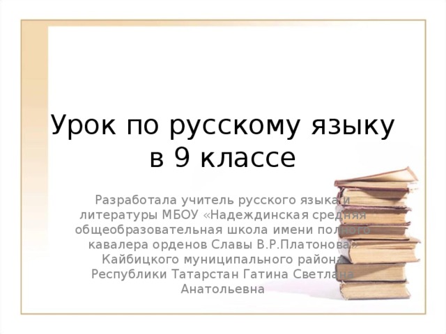 Урок по русскому языку в 9 классе Разработала учитель русского языка и литературы МБОУ «Надеждинская средняя общеобразовательная школа имени полного кавалера орденов Славы В.Р.Платонова» Кайбицкого муниципального района Республики Татарстан Гатина Светлана Анатольевна 