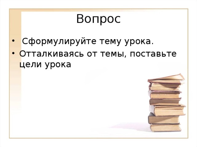 Вопрос  Сформулируйте тему урока. Отталкиваясь от темы, поставьте цели урока 