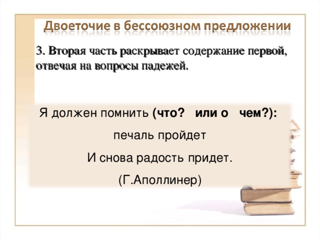 3. Вторая часть раскрывает содержание первой, отвечая на вопросы падежей. Я должен помнить (что? или о чем?): печаль пройдет И снова радость придет. (Г.Аполлинер) 9 