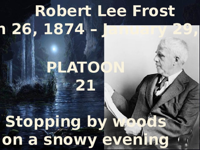  Robert Lee Frost  (March 26, 1874 – January 29, 1963) PLATOON 21  Stopping by woods on a snowy evening 
