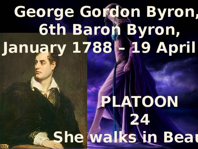 George Gordon Byron, 6th Baron Byron, (22 January 1788 – 19 April 1824) PLATOON 24 She walks in Beauty 