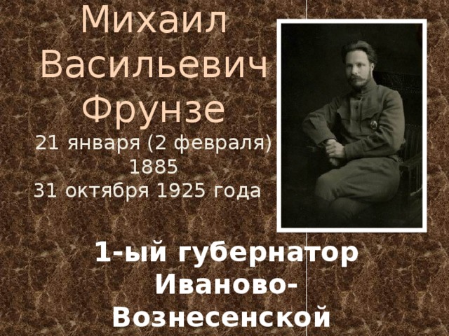 Михаил Васильевич Фрунзе  21 января (2 февраля) 1885  31 октября 1925 года 1-ый губернатор Иваново-Вознесенской губернии ( 1918 г.) 