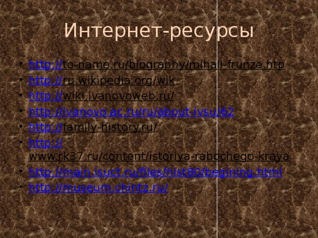Интернет-ресурсы http:// to-name.ru/biography/mihail-frunze.htp  http:// ru.wikipedia.org/wik  http:// wiki.ivanovoweb.ru/  http:// ivanovo.ac.ru/ru/about-ivsu/62 http:// family-history.ru/  http:// www.rk37.ru/content/istoriya-rabochego-kraya  http:// main.isuct.ru/files/hist80/begining.html http://museum.chintz.ru / 