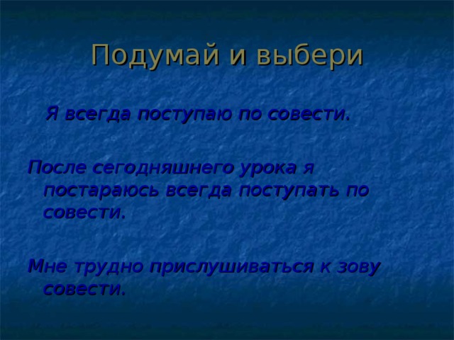Подумай и выбери  Я всегда поступаю по совести.  После сегодняшнего урока я постараюсь всегда поступать по совести.  Мне трудно прислушиваться к зову совести. 