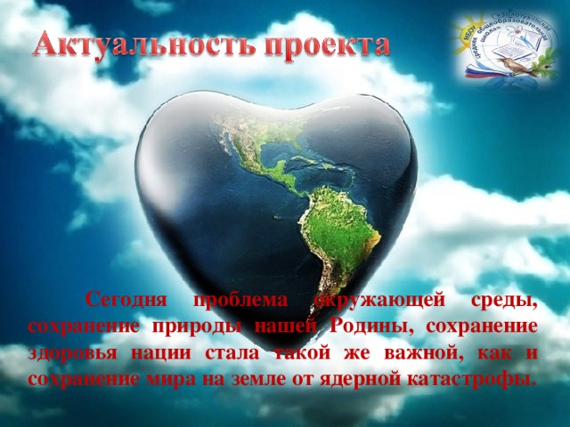  Сегодня проблема окружающей среды, сохранение природы нашей Родины, сохранение здоровья нации стала такой же важной, как и сохранение мира на земле от ядерной катастрофы. 