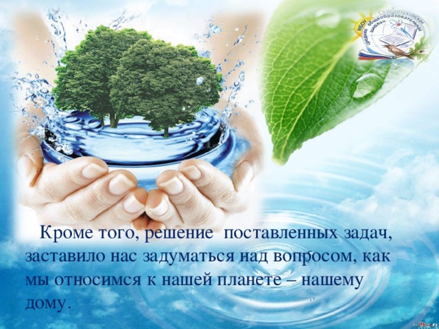 Кроме того, решение поставленных задач, заставило нас задуматься над вопросом, как мы относимся к нашей планете – нашему дому. 