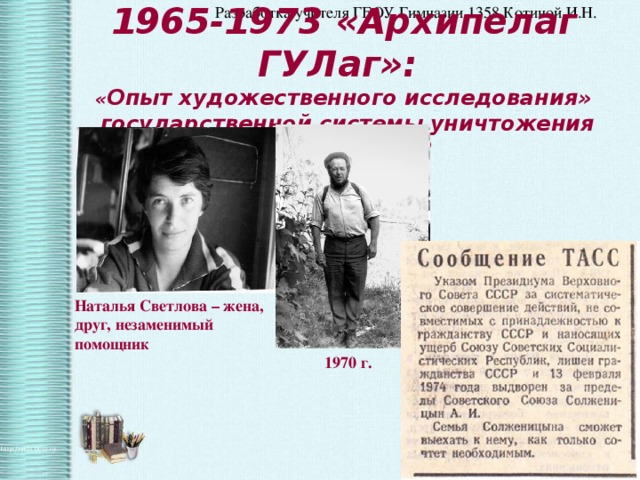 1965-1973 «Архипелаг ГУЛаг»:  « Опыт художественного исследования»  государственной системы уничтожения людей в СССР Наталья Светлова – жена, друг, незаменимый помощник  1970 г. 