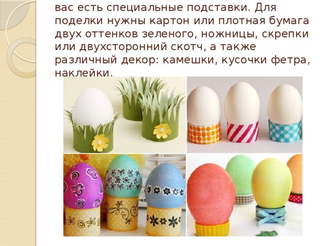 Кушать пасхальные яйца удобнее, если у вас есть специальные подставки. Для поделки нужны картон или плотная бумага двух оттенков зеленого, ножницы, скрепки или двухсторонний скотч, а также различный декор: камешки, кусочки фетра, наклейки.   