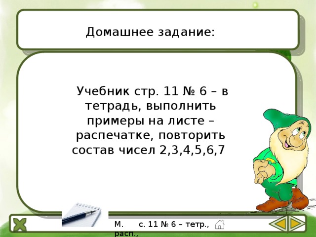 Домашнее задание:  Учебник стр. 11 № 6 – в тетрадь, выполнить примеры на листе – распечатке, повторить состав чисел 2,3,4,5,6,7 М. с. 11 № 6 – тетр., расп., 