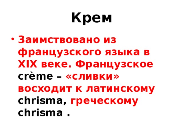 Крем Заимствовано из французского языка в XIX веке. Французское crème – «сливки» восходит к латинскому chrisma , греческому  chrisma . 
