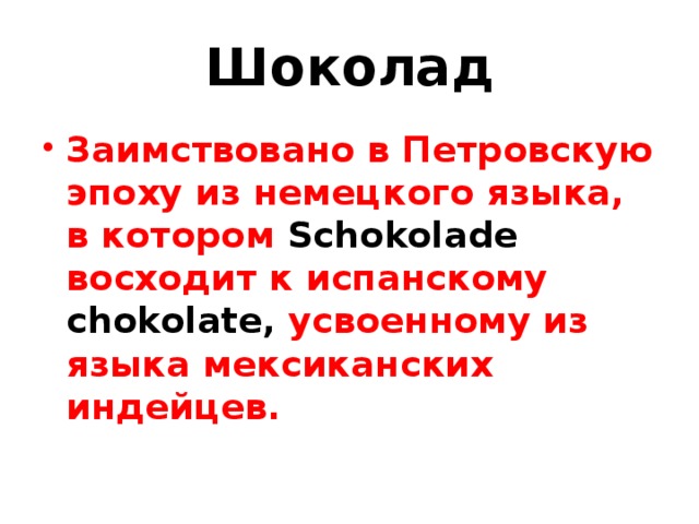 Шоколад Заимствовано в Петровскую эпоху из немецкого языка, в котором Schokolade  восходит к испанскому  chokolate , усвоенному из языка мексиканских индейцев. 