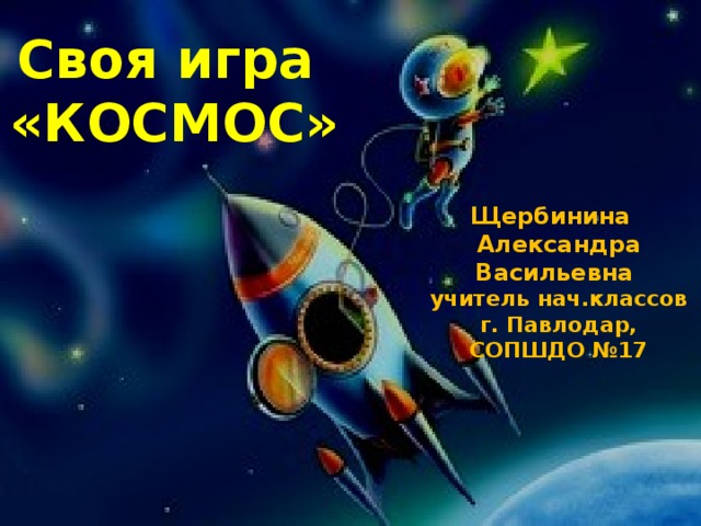 Своя игра  «КОСМОС» Щербинина Александра Васильевна учитель нач.классов г. Павлодар, СОПШДО №17  