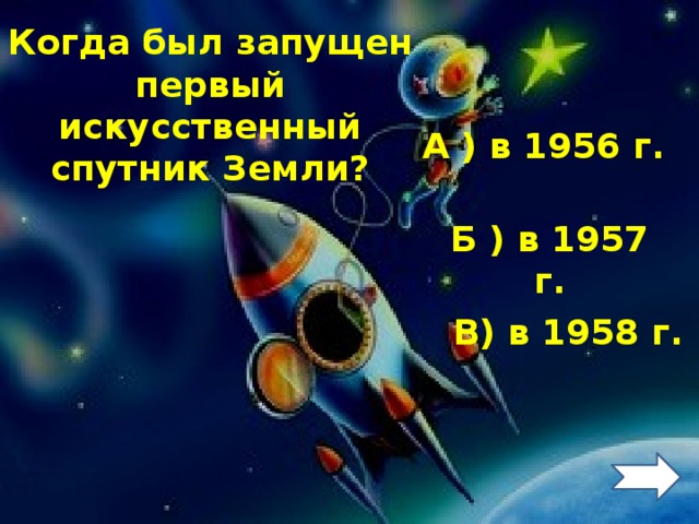 Когда был запущен первый искусственный спутник Земли? А ) в 1956 г. Б ) в 1957 г. В) в 1958 г. 