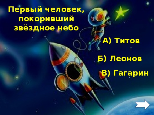 Первый человек, покоривший звёздное небо А) Титов Б) Леонов В) Гагарин 