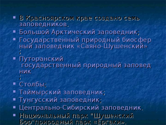 В Красноярском крае создано семь  заповедников . Большой Арктический заповедник ; Государственный природный биосферный заповедник «Саяно-Шушенский» ; Путоранский государственный природный заповедник ; Столбы ; Таймырский заповедник ; Тунгусский заповедник ; Центрально-Сибирский заповедник . Национальный парк 