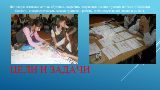 Используя активные методы обучения, закрепить полученные знания и умения по теме «Семейный бюджет», совершенствовать навыки групповой работы, либо получить эти знания и умения. Цели и задачи 