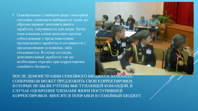 Одновременно с выбором форс- мажорной ситуации, капитаном выбирается таким же образом вариант дополнительного заработка, озвучивается для жюри. Затем член команды-семьи проходит краткое собеседование с представителями предлагаемого заработка и соглашается с предложенными условиями, либо отказывается. В случае согласия, дополнительный заработок так-же необходимо отразить при корректировке семейного бюджета. После демонстрации семейного бюджета, команда- соперников может предложить свои корректировки, которые не были учтены выступающей командой, в случае одобрения членами жюри поступившей корректировки- вносятся поправки в семейный бюджет.   