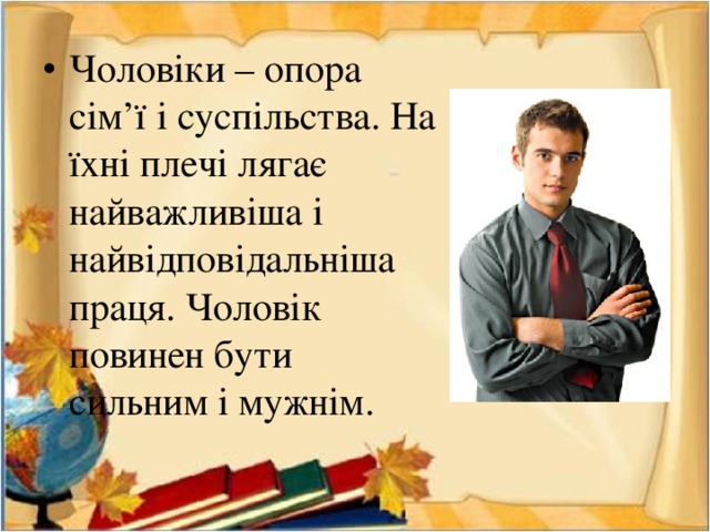 Чоловіки – опора сім’ї і суспільства. На їхні плечі лягає найважливіша і найвідповідальніша праця. Чоловік повинен бути сильним і мужнім. 