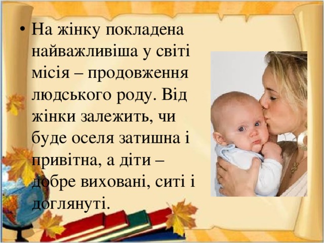 На жінку покладена найважливіша у світі місія – продовження людського роду. Від жінки залежить, чи буде оселя затишна і привітна, а діти – добре виховані, ситі і доглянуті. 