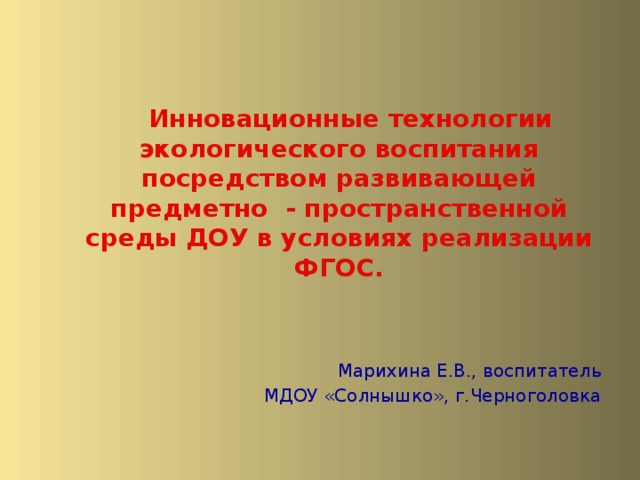  Инновационные технологии экологического воспитания посредством развивающей предметно - пространственной среды ДОУ в условиях реализации ФГОС. Марихина Е.В., воспитатель МДОУ «Солнышко», г.Черноголовка 