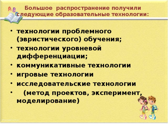 Большое  распространение получили следующие образовательные технологии:   технологии проблемного (эвристического) обучения;  технологии уровневой дифференциации; коммуникативные технологии игровые технологии исследовательские технологии     (метод проектов, эксперимент, моделирование) 