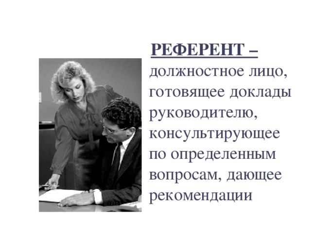  РЕФЕРЕНТ – должностное лицо, готовящее доклады руководителю, консультирующее по определенным вопросам, дающее рекомендации 