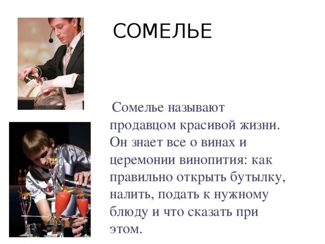 СОМЕЛЬЕ  Сомелье называют продавцом красивой жизни. Он знает все о винах и церемонии винопития: как правильно открыть бутылку, налить, подать к нужному блюду и что сказать при этом. 