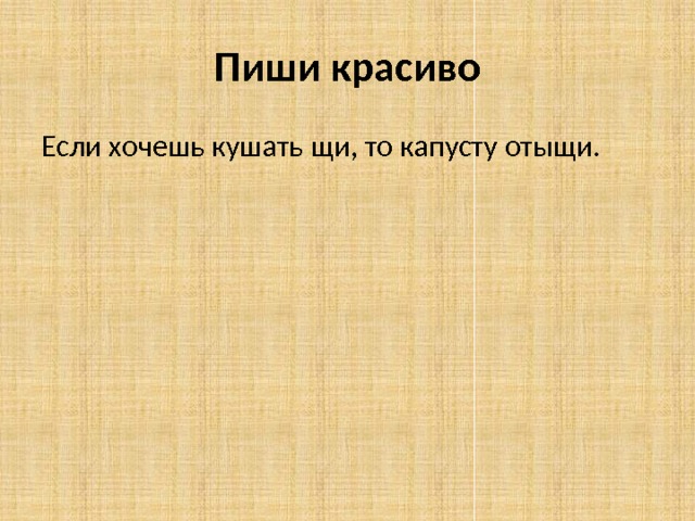 Пиши красиво Если хочешь кушать щи, то капусту отыщи. 