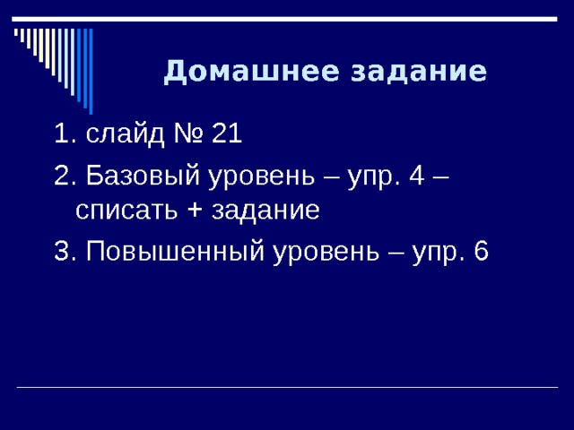Домашнее задание 1. слайд № 21 2. Базовый уровень – упр. 4 – списать + задание 3. Повышенный уровень – упр. 6 