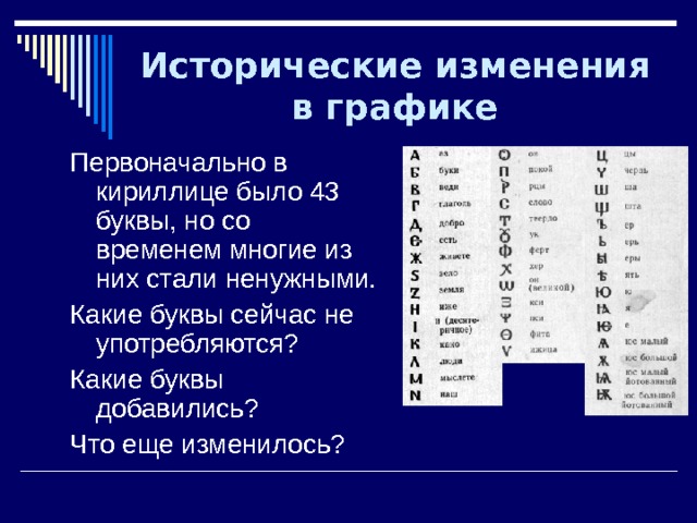 Исторические изменения в графике Первоначально в кириллице было 43 буквы, но со временем многие из них стали ненужными. Какие буквы сейчас не употребляются? Какие буквы добавились? Что еще изменилось? 