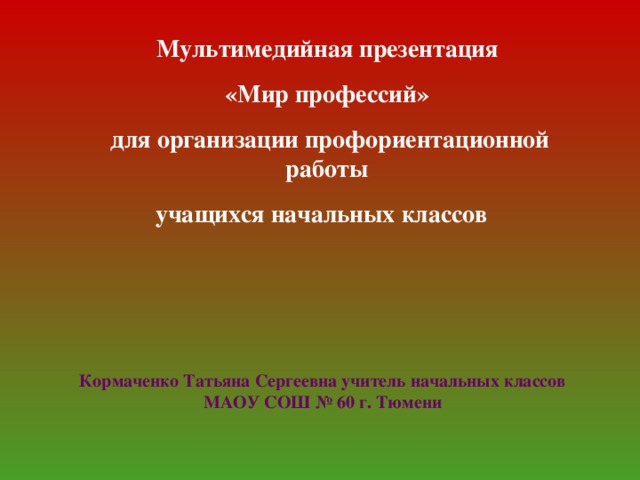 Мультимедийная презентация «Мир профессий» для организации профориентационной работы учащихся начальных классов  Кормаченко Татьяна Сергеевна учитель начальных классов МАОУ СОШ № 60 г. Тюмени