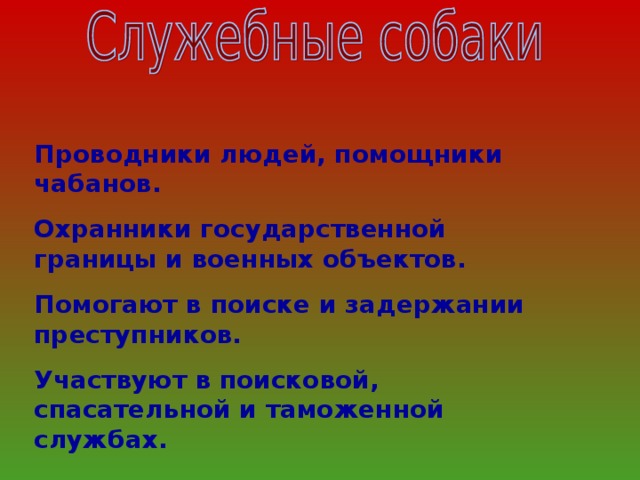 Проводники людей, помощники чабанов. Охранники государственной границы и военных объектов. Помогают в поиске и задержании преступников. Участвуют в поисковой, спасательной и таможенной службах.