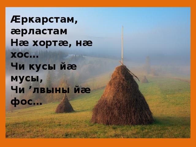 Æркарстам, æрластам  Нæ хортæ, нæ хос…  Чи кусы йæ мусы,  Чи ’лвыны йæ фос… 