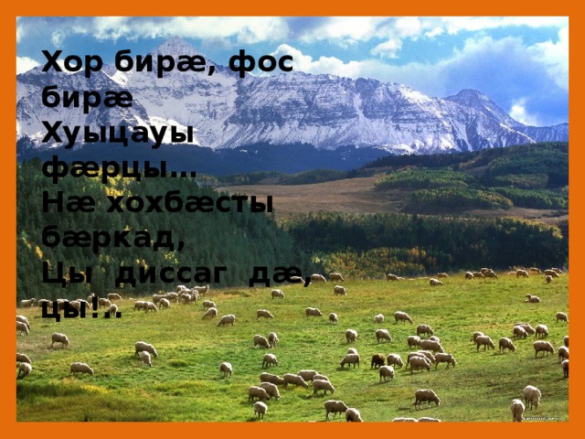 Хор бирæ, фос бирæ  Хуыцауы фæрцы…  Нæ хохбæсты бæркад,  Цы  диссаг дæ, цы!.. 