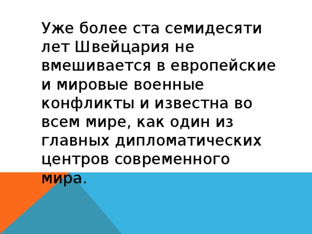 Уже более ста семидесяти лет Швейцария не вмешивается в европейские и мировые военные конфликты и известна во всем мире, как один из главных дипломатических центров современного мира. 