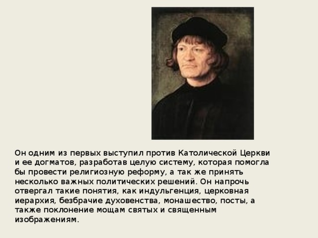 Он одним из первых выступил против Католической Церкви и ее догматов, разработав целую систему, которая помогла бы провести религиозную реформу, а так же принять несколько важных политических решений. Он напрочь отвергал такие понятия, как индульгенция, церковная иерархия, безбрачие духовенства, монашество, посты, а также поклонение мощам святых и священным изображениям. 