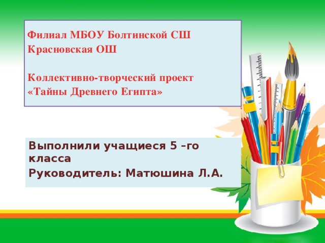 Филиал МБОУ Болтинской СШ  Красновская ОШ   Коллективно-творческий проект  «Тайны Древнего Египта» Выполнили учащиеся 5 –го класса Руководитель: Матюшина Л.А. 