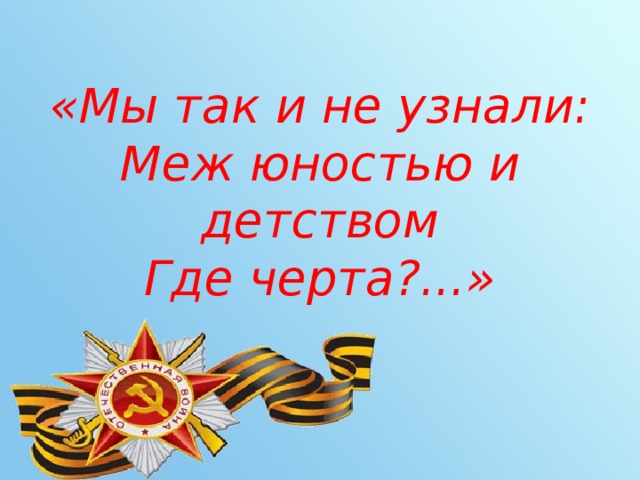 «Мы так и не узнали:  Меж юностью и детством  Где черта?...» 