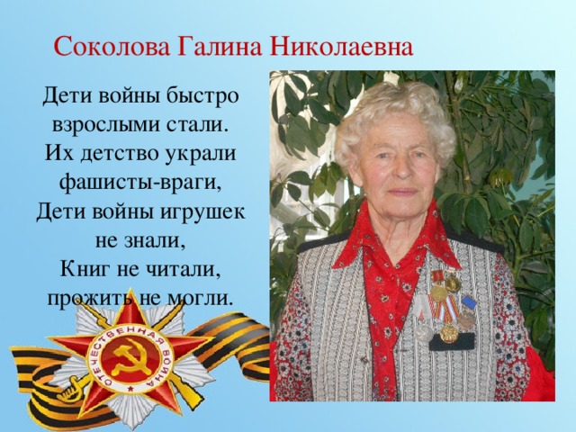 Соколова Галина Николаевна Дети войны быстро взрослыми стали.  Их детство украли фашисты-враги,  Дети войны игрушек не знали,  Книг не читали, прожить не могли. 