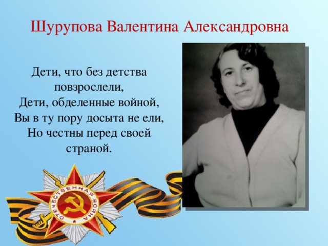 Шурупова Валентина Александровна Дети, что без детства повзрослели,  Дети, обделенные войной,  Вы в ту пору досыта не ели,  Но честны перед своей страной. 