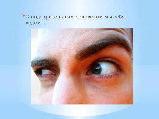 С подозрительным человеком мы себя ведем...
