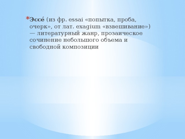 Эссе́ (из фр. essai «попытка, проба, очерк», от лат. exagium «взвешивание») — литературный жанр, прозаическое сочинение небольшого объема и свободной композиции