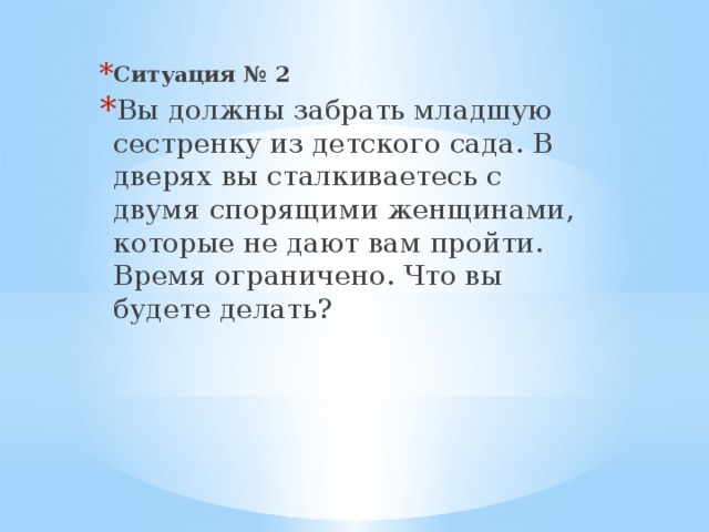 Ситуация № 2 Вы должны забрать младшую сестренку из детского сада. В две­рях вы сталкиваетесь с двумя спорящими женщинами, которые не дают вам пройти. Время ограничено. Что вы будете делать?