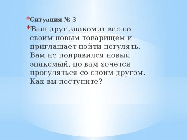 Ситуация № 3 Ваш друг знакомит вас со своим новым товарищем и приглашает пойти по­гулять. Вам не понравился новый знакомый, но вам хочется прогу­ляться со своим другом. Как вы поступите?