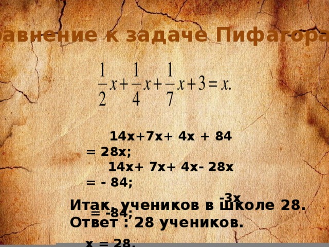 Уравнение к задаче Пифагора .  14х+7х+ 4х + 84 = 28х;  14х+ 7х+ 4х- 28х = - 84;  -3х = -84;  х = 28. Итак, учеников в школе 28. Ответ : 28 учеников.
